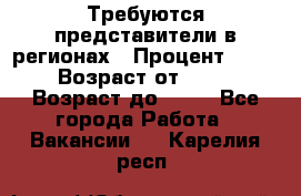 Требуются представители в регионах › Процент ­ 40 › Возраст от ­ 18 › Возраст до ­ 99 - Все города Работа » Вакансии   . Карелия респ.